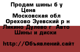 Продам шины б/у › Цена ­ 3 000 - Московская обл., Орехово-Зуевский р-н, Ликино-Дулево г. Авто » Шины и диски   